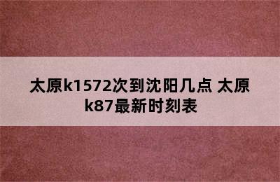太原k1572次到沈阳几点 太原k87最新时刻表